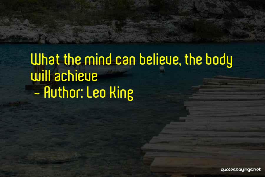 Leo King Quotes: What The Mind Can Believe, The Body Will Achieve