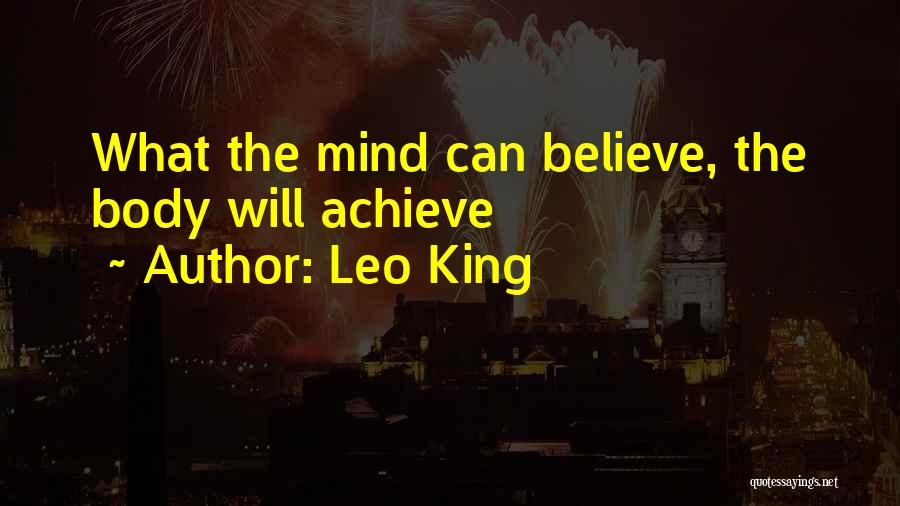 Leo King Quotes: What The Mind Can Believe, The Body Will Achieve