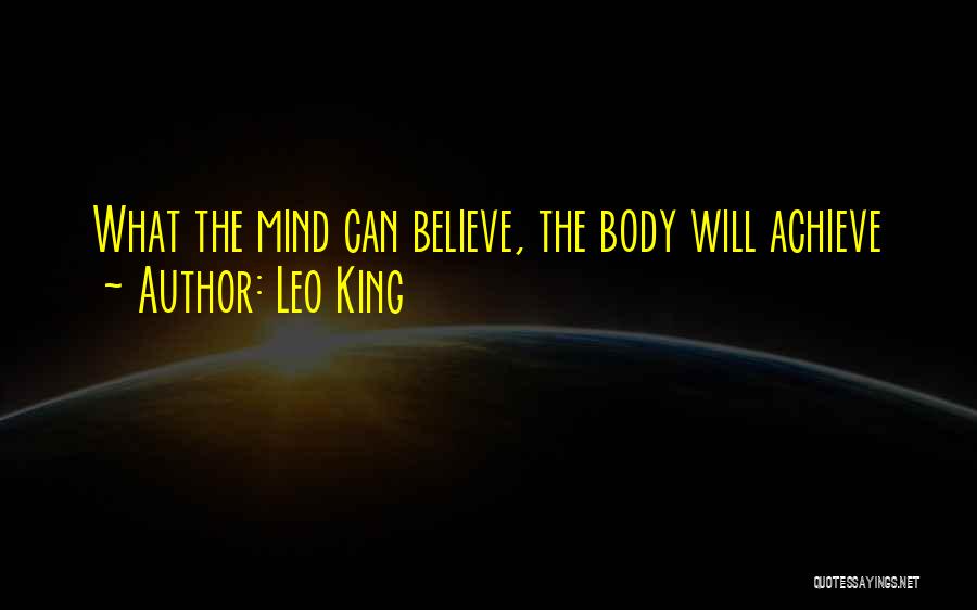 Leo King Quotes: What The Mind Can Believe, The Body Will Achieve