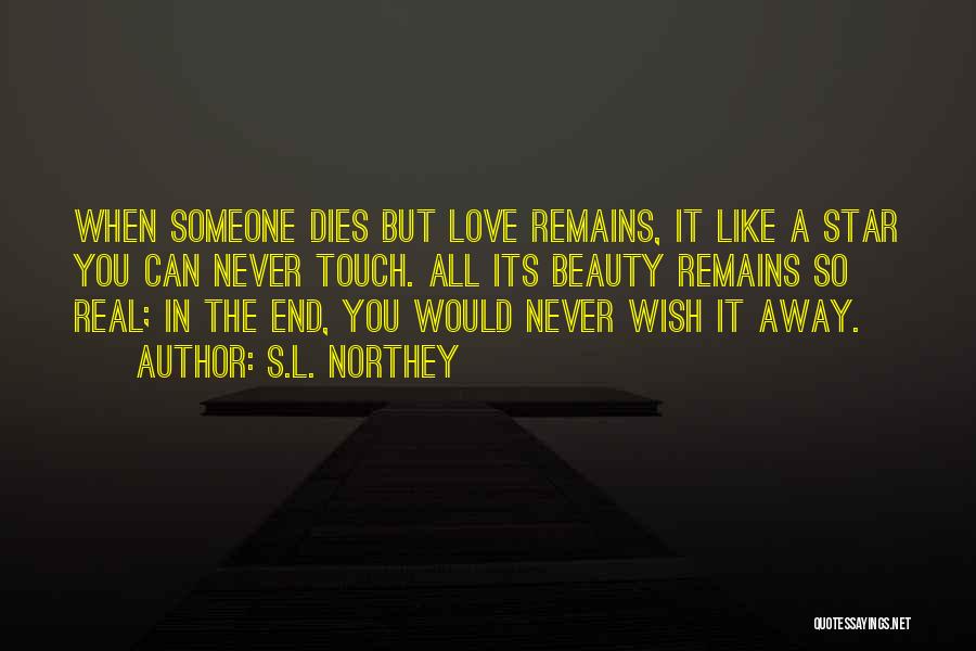 S.L. Northey Quotes: When Someone Dies But Love Remains, It Like A Star You Can Never Touch. All Its Beauty Remains So Real;