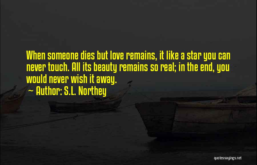 S.L. Northey Quotes: When Someone Dies But Love Remains, It Like A Star You Can Never Touch. All Its Beauty Remains So Real;
