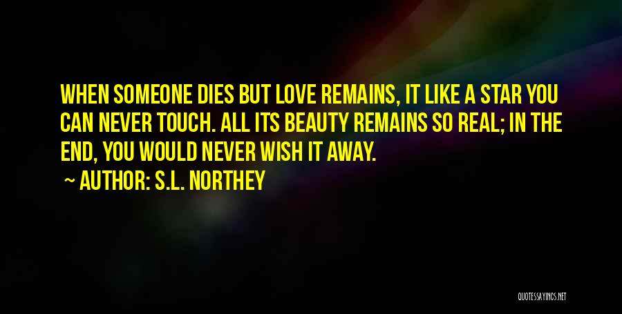 S.L. Northey Quotes: When Someone Dies But Love Remains, It Like A Star You Can Never Touch. All Its Beauty Remains So Real;