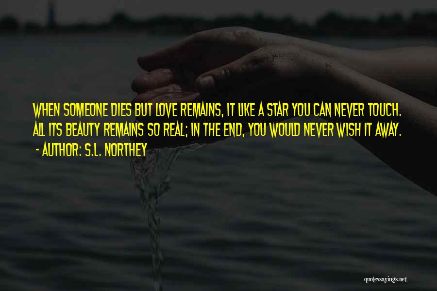 S.L. Northey Quotes: When Someone Dies But Love Remains, It Like A Star You Can Never Touch. All Its Beauty Remains So Real;