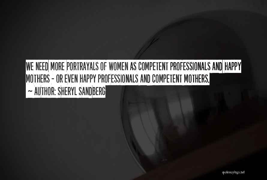 Sheryl Sandberg Quotes: We Need More Portrayals Of Women As Competent Professionals And Happy Mothers - Or Even Happy Professionals And Competent Mothers.
