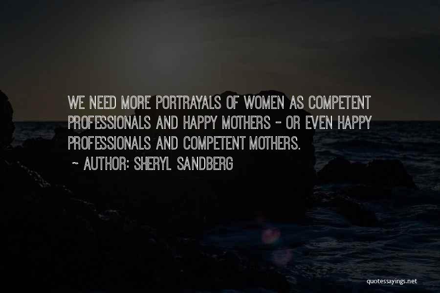 Sheryl Sandberg Quotes: We Need More Portrayals Of Women As Competent Professionals And Happy Mothers - Or Even Happy Professionals And Competent Mothers.