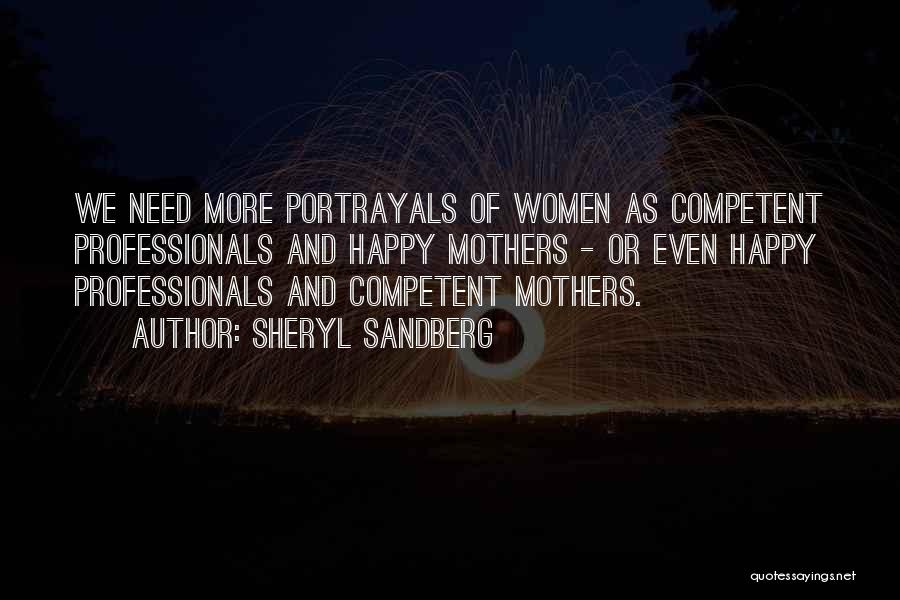 Sheryl Sandberg Quotes: We Need More Portrayals Of Women As Competent Professionals And Happy Mothers - Or Even Happy Professionals And Competent Mothers.