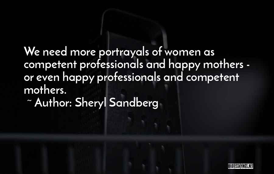 Sheryl Sandberg Quotes: We Need More Portrayals Of Women As Competent Professionals And Happy Mothers - Or Even Happy Professionals And Competent Mothers.