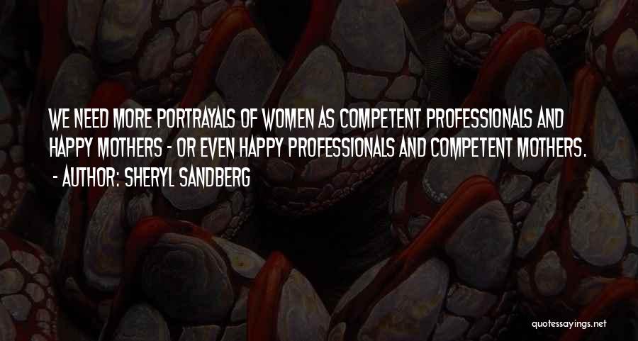 Sheryl Sandberg Quotes: We Need More Portrayals Of Women As Competent Professionals And Happy Mothers - Or Even Happy Professionals And Competent Mothers.