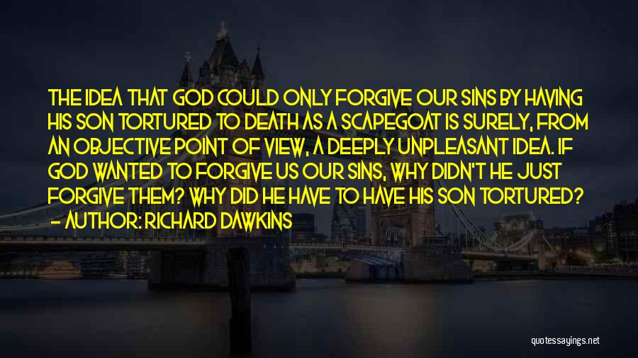 Richard Dawkins Quotes: The Idea That God Could Only Forgive Our Sins By Having His Son Tortured To Death As A Scapegoat Is