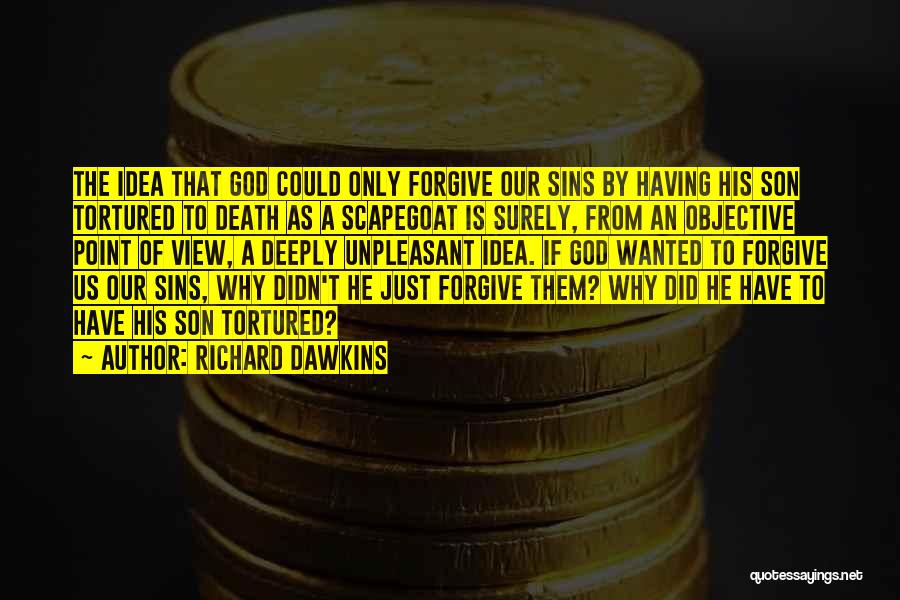 Richard Dawkins Quotes: The Idea That God Could Only Forgive Our Sins By Having His Son Tortured To Death As A Scapegoat Is