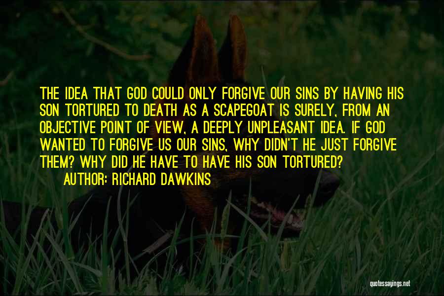 Richard Dawkins Quotes: The Idea That God Could Only Forgive Our Sins By Having His Son Tortured To Death As A Scapegoat Is