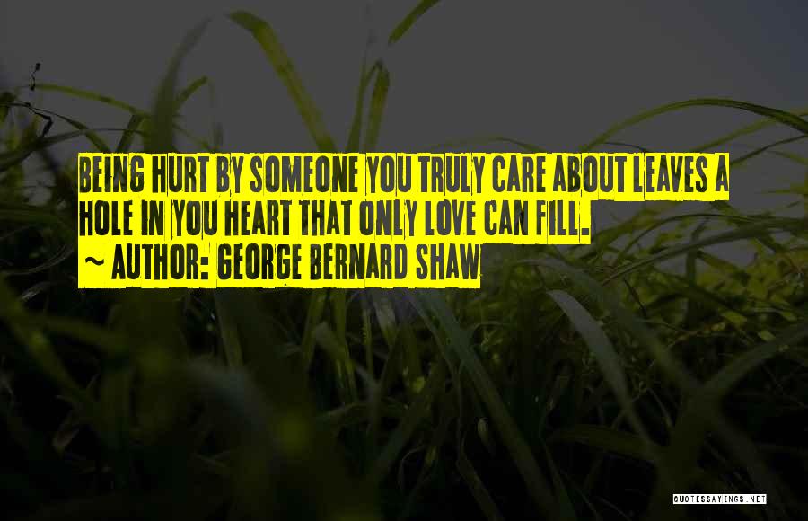 George Bernard Shaw Quotes: Being Hurt By Someone You Truly Care About Leaves A Hole In You Heart That Only Love Can Fill.