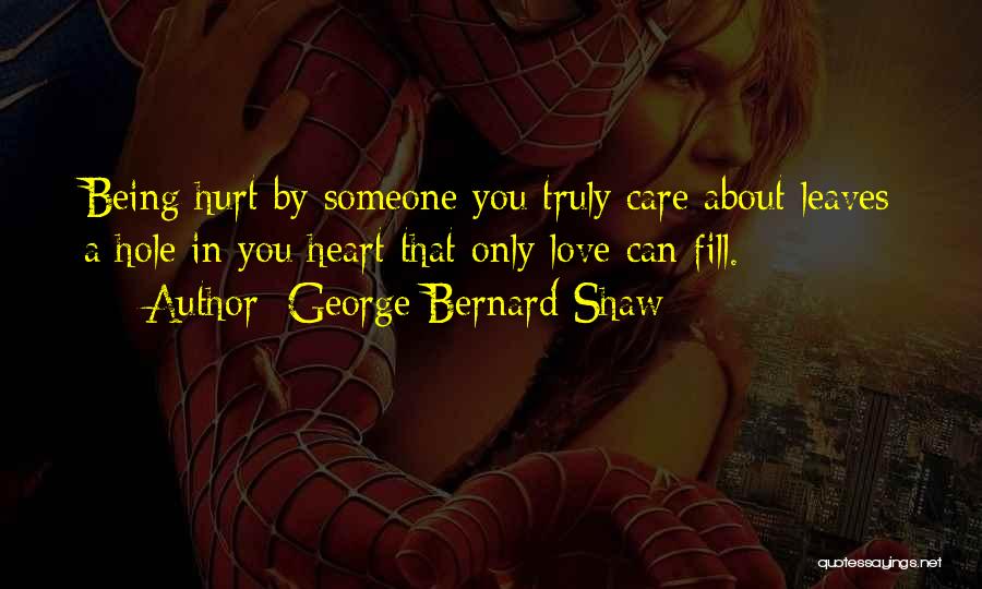 George Bernard Shaw Quotes: Being Hurt By Someone You Truly Care About Leaves A Hole In You Heart That Only Love Can Fill.