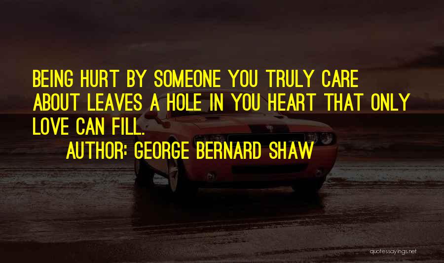 George Bernard Shaw Quotes: Being Hurt By Someone You Truly Care About Leaves A Hole In You Heart That Only Love Can Fill.