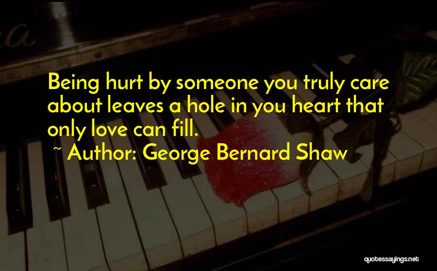 George Bernard Shaw Quotes: Being Hurt By Someone You Truly Care About Leaves A Hole In You Heart That Only Love Can Fill.