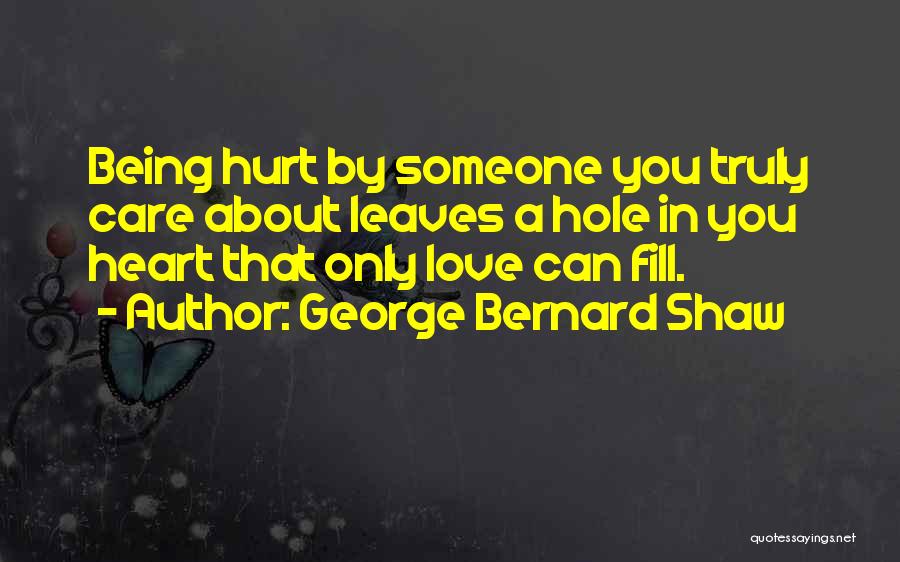 George Bernard Shaw Quotes: Being Hurt By Someone You Truly Care About Leaves A Hole In You Heart That Only Love Can Fill.