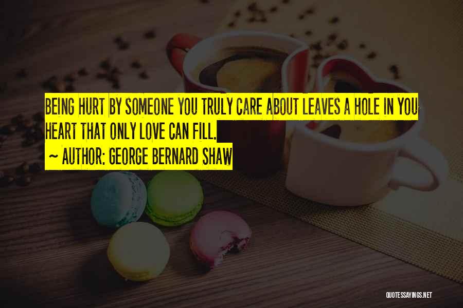 George Bernard Shaw Quotes: Being Hurt By Someone You Truly Care About Leaves A Hole In You Heart That Only Love Can Fill.