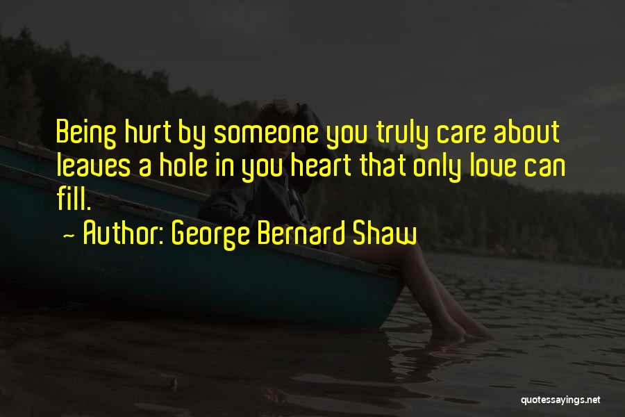 George Bernard Shaw Quotes: Being Hurt By Someone You Truly Care About Leaves A Hole In You Heart That Only Love Can Fill.