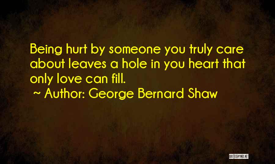 George Bernard Shaw Quotes: Being Hurt By Someone You Truly Care About Leaves A Hole In You Heart That Only Love Can Fill.