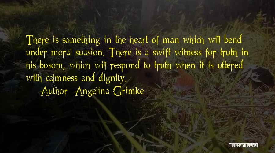 Angelina Grimke Quotes: There Is Something In The Heart Of Man Which Will Bend Under Moral Suasion. There Is A Swift Witness For