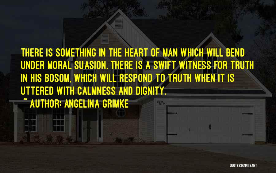 Angelina Grimke Quotes: There Is Something In The Heart Of Man Which Will Bend Under Moral Suasion. There Is A Swift Witness For