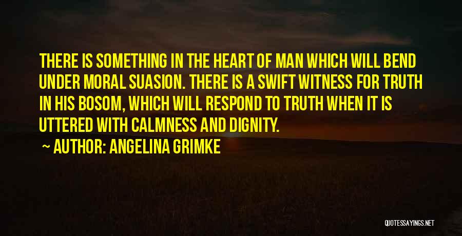 Angelina Grimke Quotes: There Is Something In The Heart Of Man Which Will Bend Under Moral Suasion. There Is A Swift Witness For