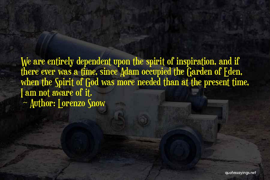 Lorenzo Snow Quotes: We Are Entirely Dependent Upon The Spirit Of Inspiration, And If There Ever Was A Time, Since Adam Occupied The