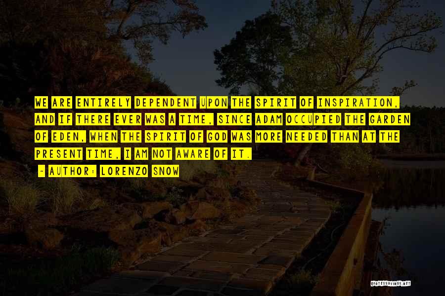 Lorenzo Snow Quotes: We Are Entirely Dependent Upon The Spirit Of Inspiration, And If There Ever Was A Time, Since Adam Occupied The
