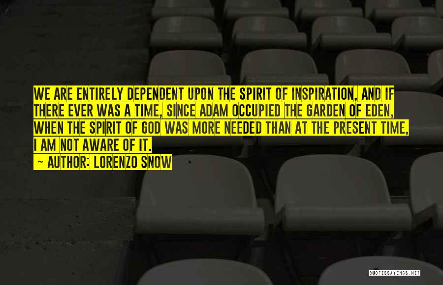 Lorenzo Snow Quotes: We Are Entirely Dependent Upon The Spirit Of Inspiration, And If There Ever Was A Time, Since Adam Occupied The