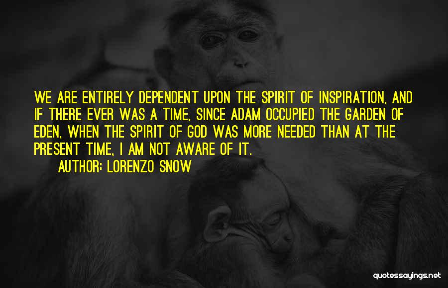 Lorenzo Snow Quotes: We Are Entirely Dependent Upon The Spirit Of Inspiration, And If There Ever Was A Time, Since Adam Occupied The