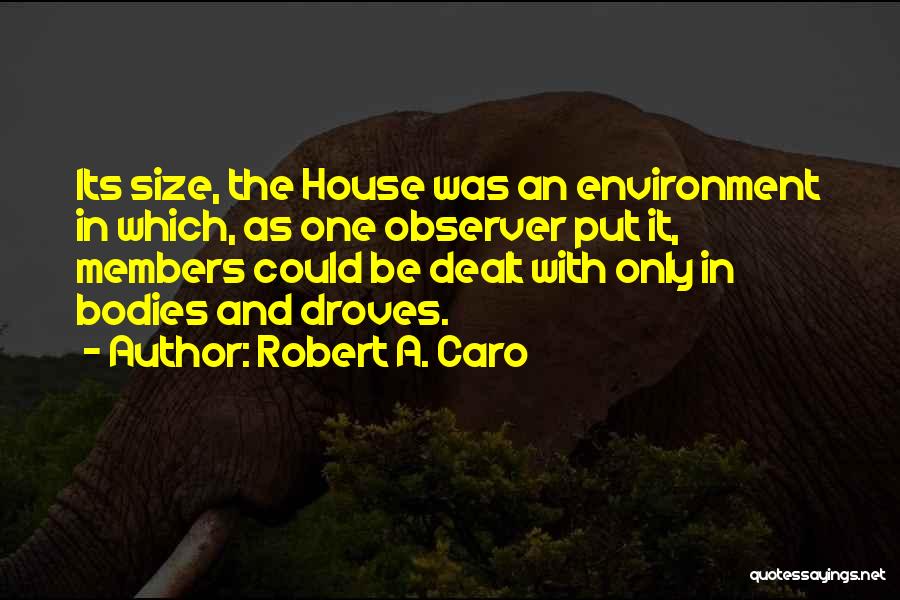 Robert A. Caro Quotes: Its Size, The House Was An Environment In Which, As One Observer Put It, Members Could Be Dealt With Only