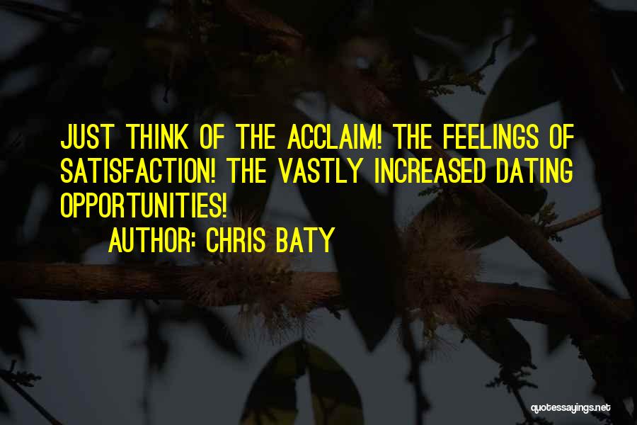 Chris Baty Quotes: Just Think Of The Acclaim! The Feelings Of Satisfaction! The Vastly Increased Dating Opportunities!