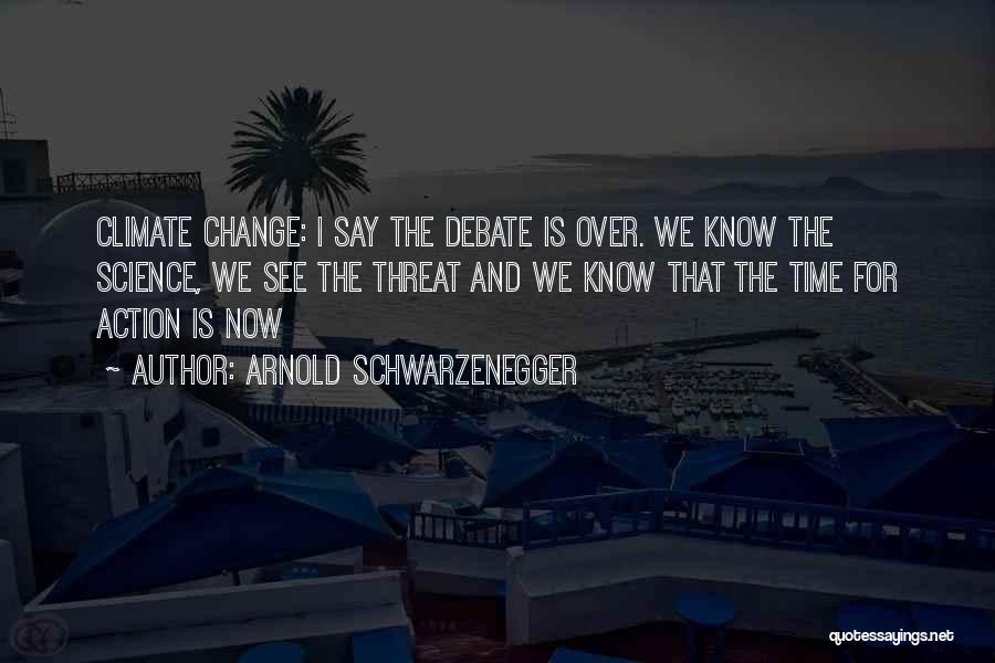 Arnold Schwarzenegger Quotes: Climate Change: I Say The Debate Is Over. We Know The Science, We See The Threat And We Know That