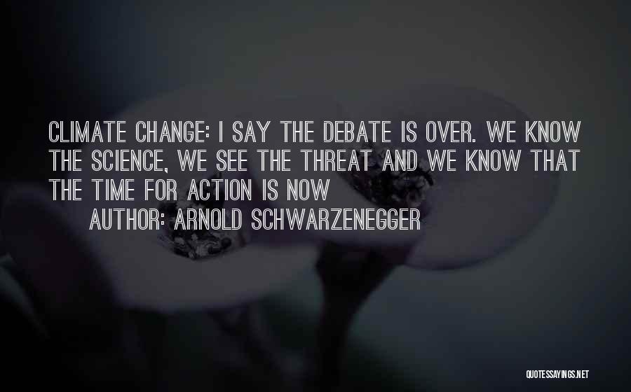 Arnold Schwarzenegger Quotes: Climate Change: I Say The Debate Is Over. We Know The Science, We See The Threat And We Know That