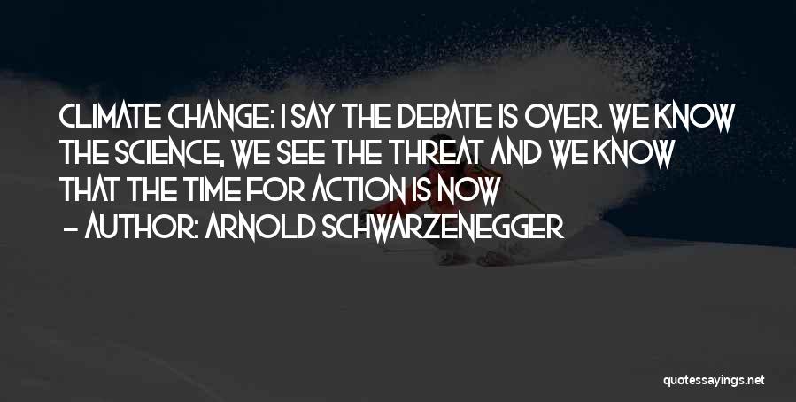 Arnold Schwarzenegger Quotes: Climate Change: I Say The Debate Is Over. We Know The Science, We See The Threat And We Know That