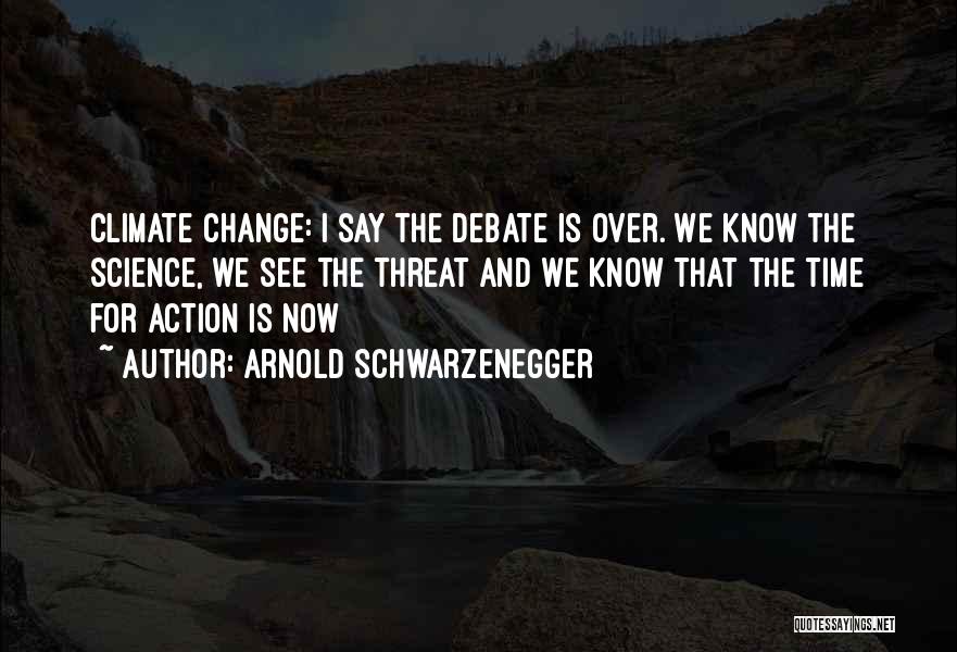 Arnold Schwarzenegger Quotes: Climate Change: I Say The Debate Is Over. We Know The Science, We See The Threat And We Know That
