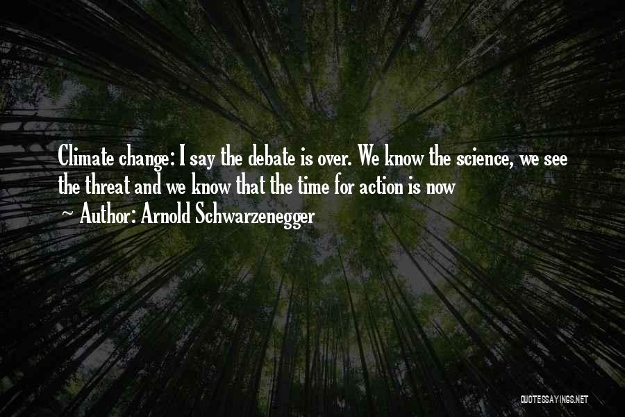 Arnold Schwarzenegger Quotes: Climate Change: I Say The Debate Is Over. We Know The Science, We See The Threat And We Know That