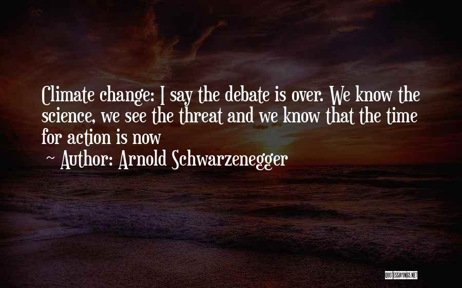 Arnold Schwarzenegger Quotes: Climate Change: I Say The Debate Is Over. We Know The Science, We See The Threat And We Know That