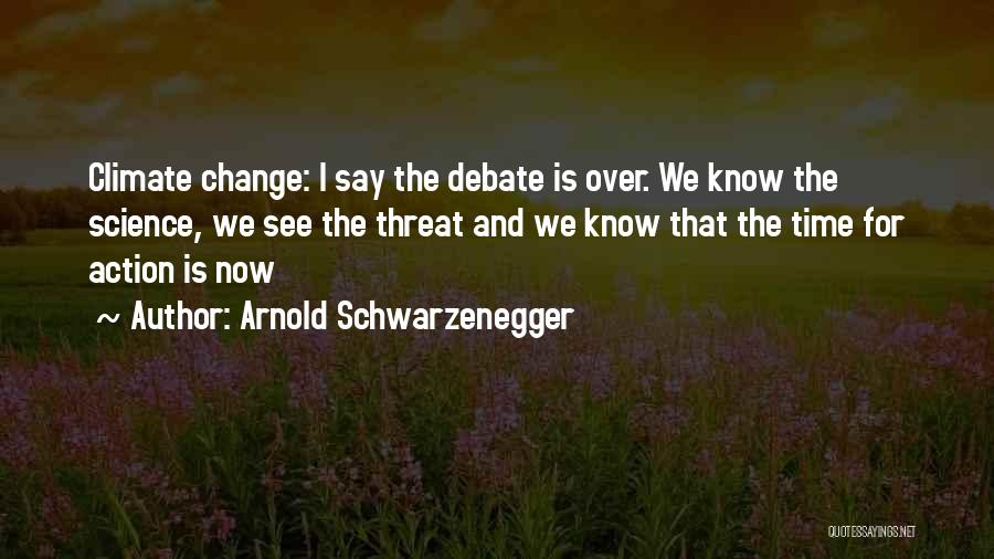 Arnold Schwarzenegger Quotes: Climate Change: I Say The Debate Is Over. We Know The Science, We See The Threat And We Know That