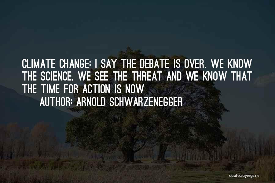 Arnold Schwarzenegger Quotes: Climate Change: I Say The Debate Is Over. We Know The Science, We See The Threat And We Know That