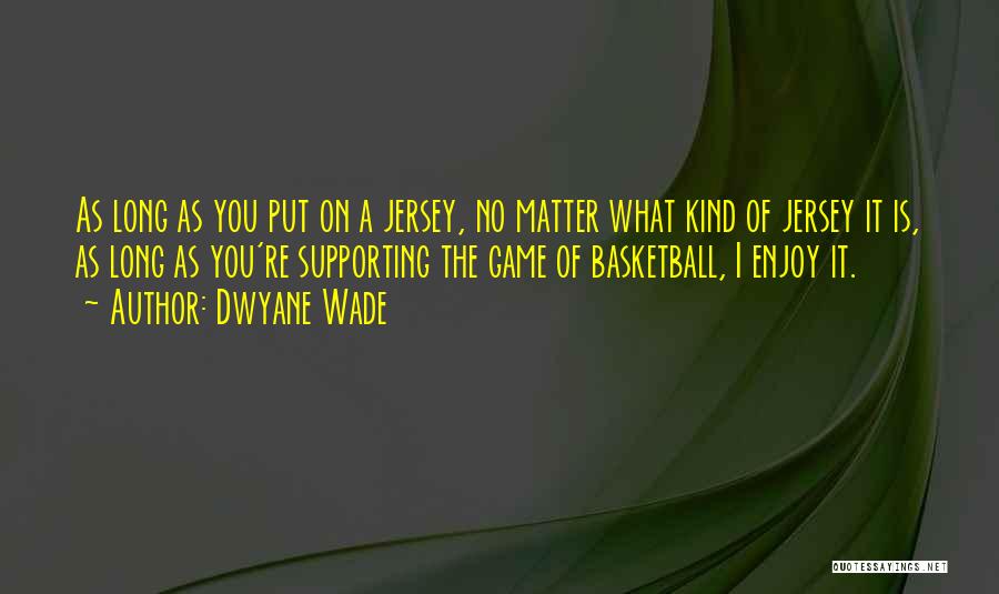 Dwyane Wade Quotes: As Long As You Put On A Jersey, No Matter What Kind Of Jersey It Is, As Long As You're