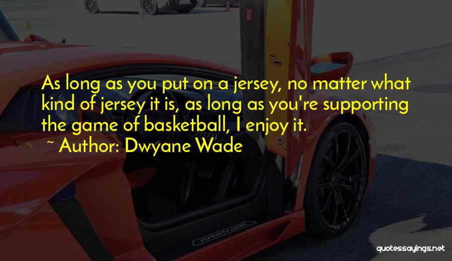Dwyane Wade Quotes: As Long As You Put On A Jersey, No Matter What Kind Of Jersey It Is, As Long As You're