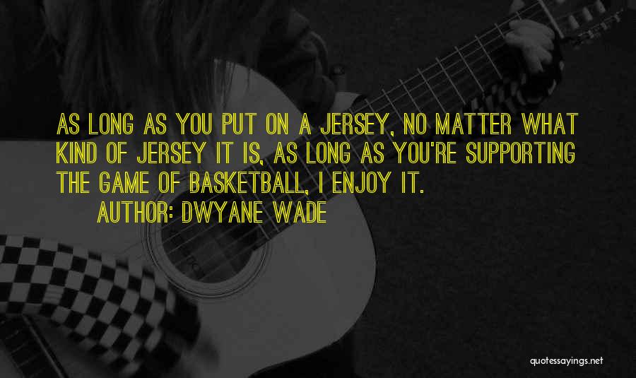 Dwyane Wade Quotes: As Long As You Put On A Jersey, No Matter What Kind Of Jersey It Is, As Long As You're