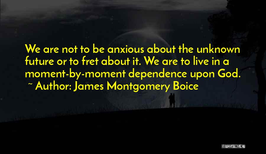 James Montgomery Boice Quotes: We Are Not To Be Anxious About The Unknown Future Or To Fret About It. We Are To Live In