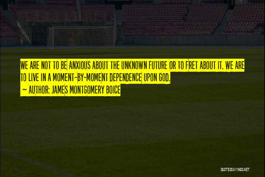 James Montgomery Boice Quotes: We Are Not To Be Anxious About The Unknown Future Or To Fret About It. We Are To Live In