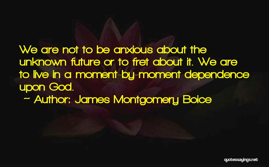 James Montgomery Boice Quotes: We Are Not To Be Anxious About The Unknown Future Or To Fret About It. We Are To Live In