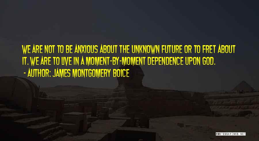 James Montgomery Boice Quotes: We Are Not To Be Anxious About The Unknown Future Or To Fret About It. We Are To Live In