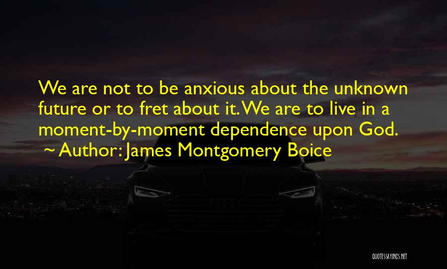 James Montgomery Boice Quotes: We Are Not To Be Anxious About The Unknown Future Or To Fret About It. We Are To Live In