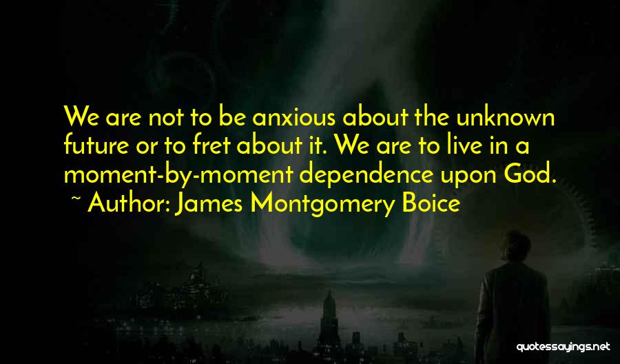 James Montgomery Boice Quotes: We Are Not To Be Anxious About The Unknown Future Or To Fret About It. We Are To Live In