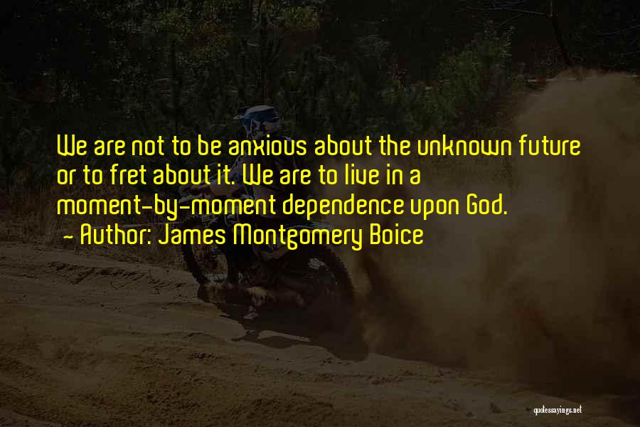 James Montgomery Boice Quotes: We Are Not To Be Anxious About The Unknown Future Or To Fret About It. We Are To Live In